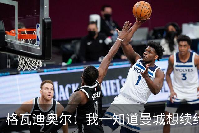 格瓦迪奥尔：我一知道曼城想续约，立刻这就是我想要的